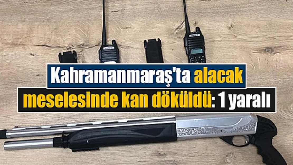 Kahramanmaraş'ta alacak meselesinde kan döküldü: 1 yaralı