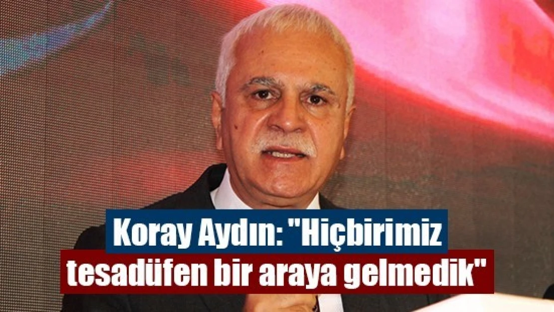 Koray Aydın: 'Hiçbirimiz tesadüfen bir araya gelmedik'