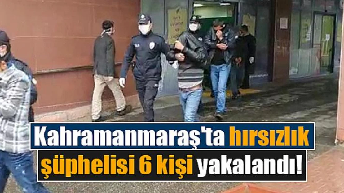 Kahramanmaraş'ta hırsızlık şüphelisi 6 kişi yakalandı!