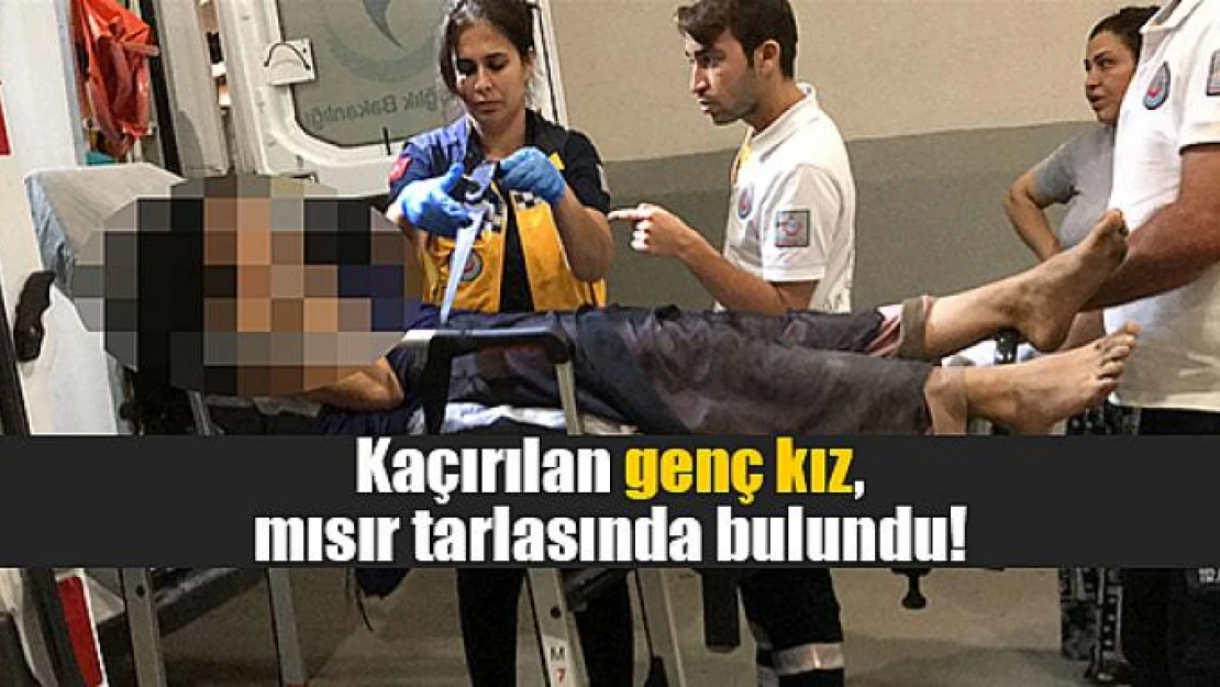 Kaçırılan genç kız, mısır tarlasında bulundu!