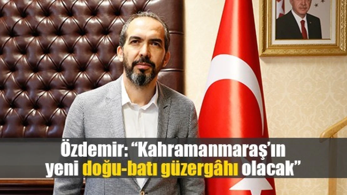 Özdemir: 'Kahramanmaraş'ın yeni doğu-batı güzergâhı olacak'