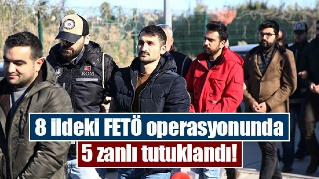 8 ildeki FETÖ operasyonunda 5 zanlı tutuklandı!