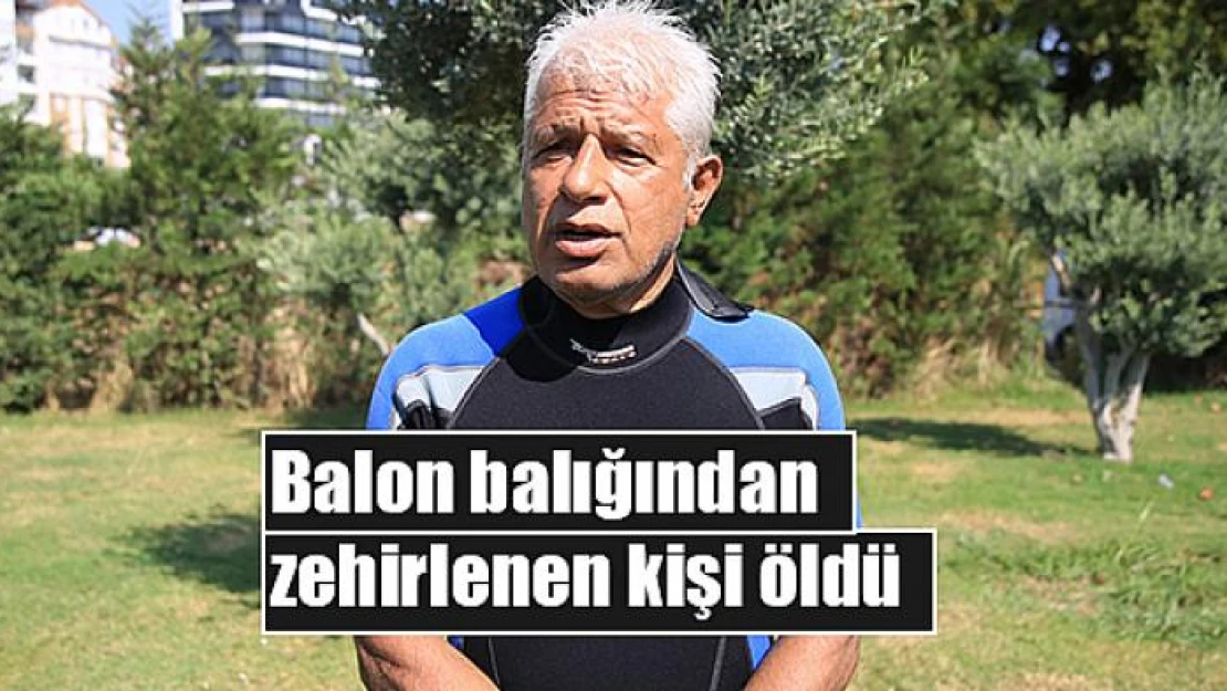 Balon balığından zehirlenen kişi öldü