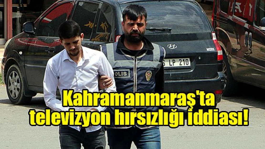 Kahramanmaraş'ta televizyon hırsızlığı iddiası!