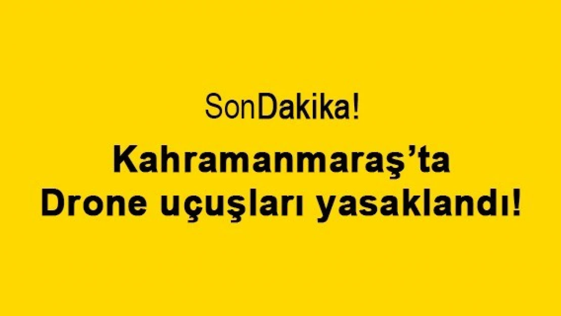 Kahramanmaraş'ta Drone uçuşları yasaklandı!