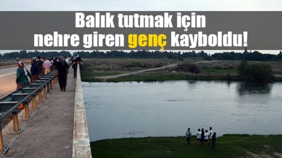 Balık tutmak için nehre giren genç kayboldu!