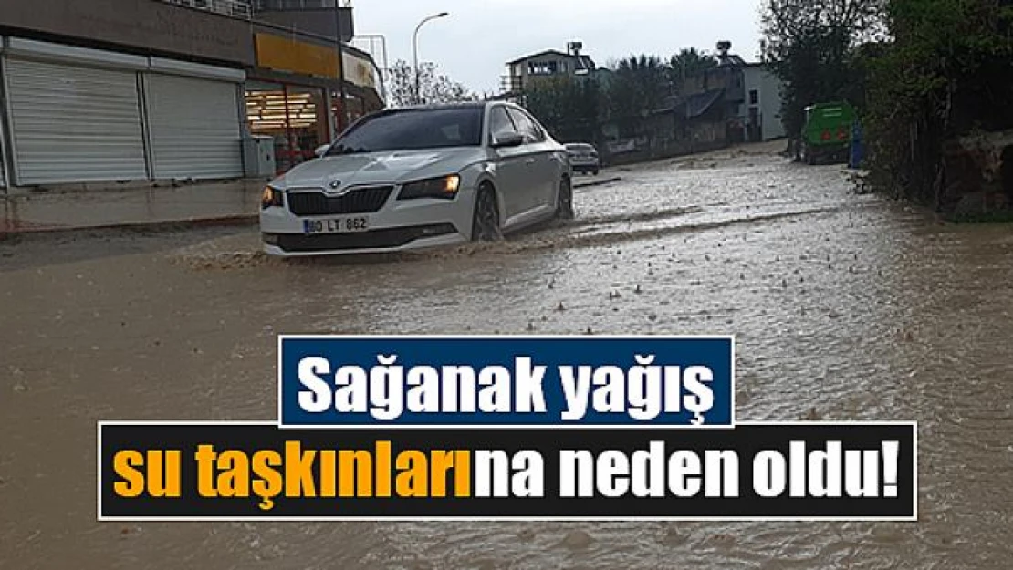 Sağanak yağış su taşkınlarına neden oldu!