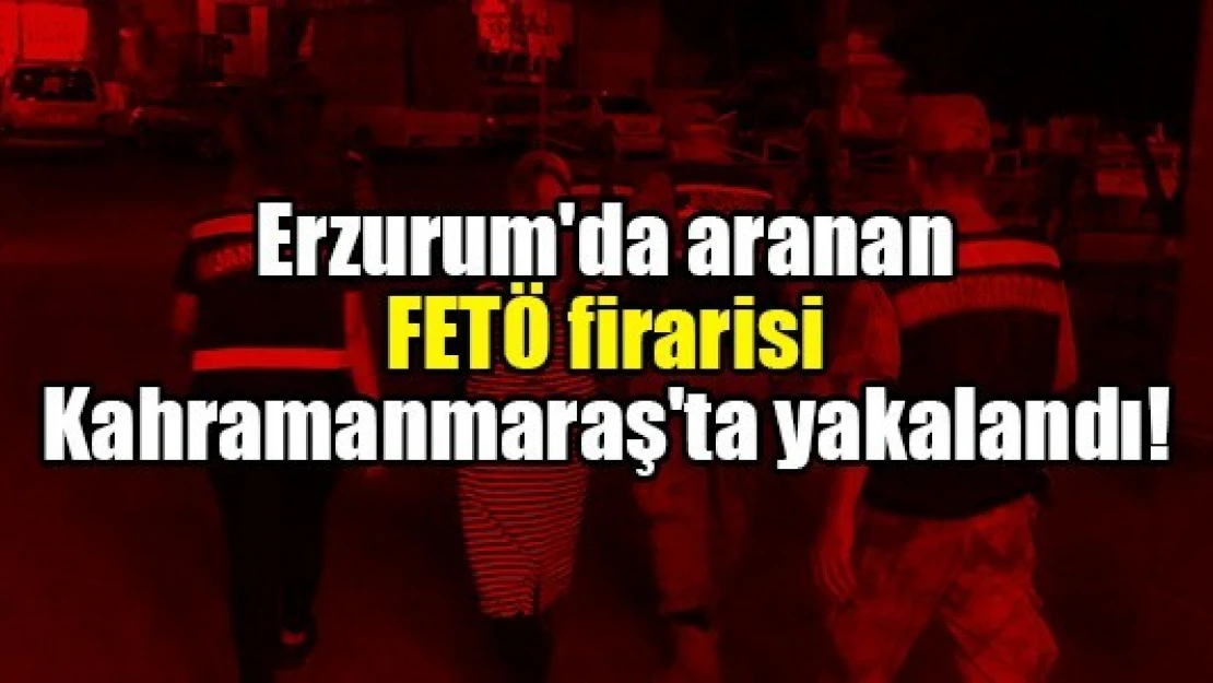 Erzurum'da aranan FETÖ firarisi Kahramanmaraş'ta yakalandı!