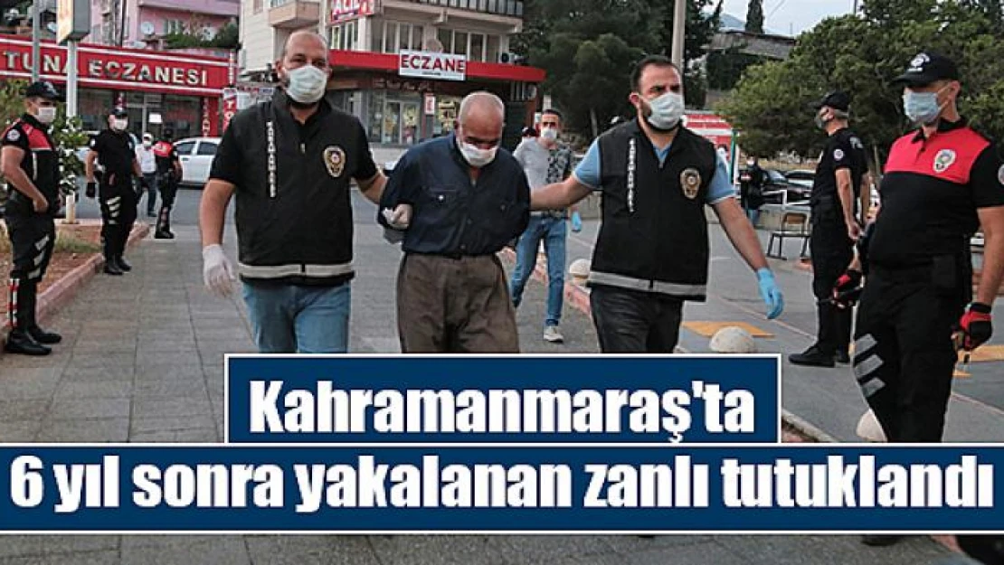 Kahramanmaraş'ta 6 yıl sonra yakalanan zanlı tutuklandı