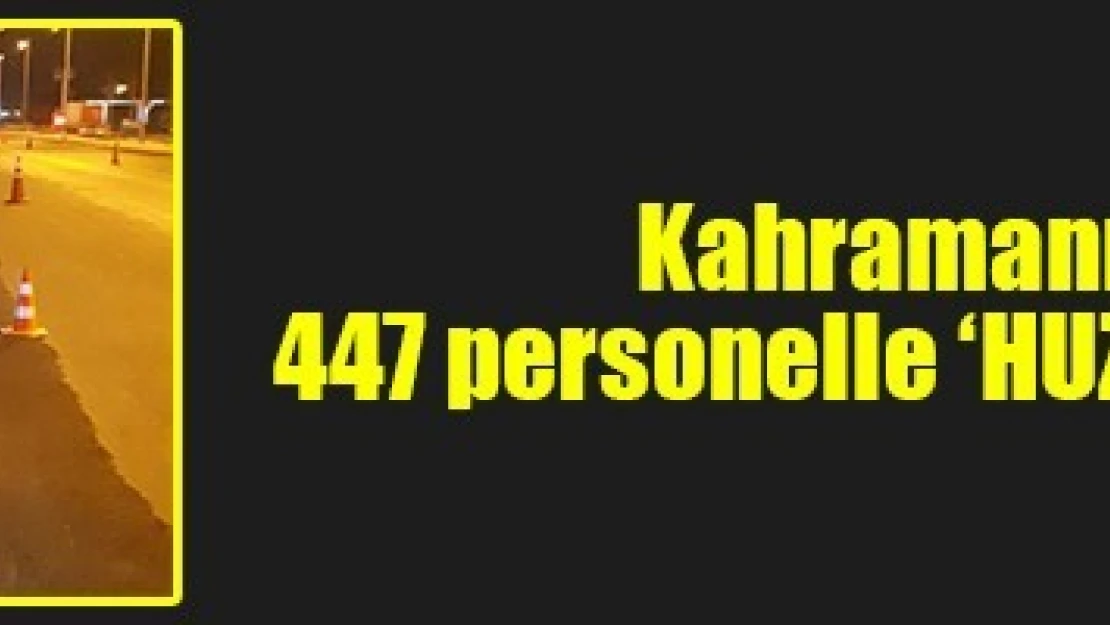 Kahramanmaraş'ta 447 personelle 'HUZUR' uygulaması!