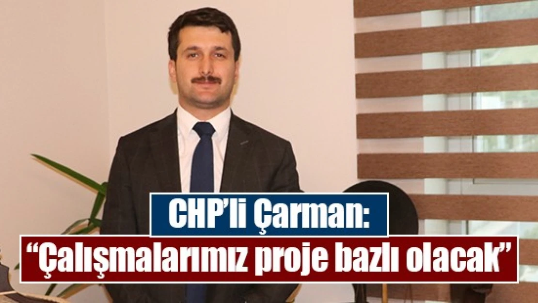 CHP'li Çarman: 'Çalışmalarımız proje bazlı olacak'