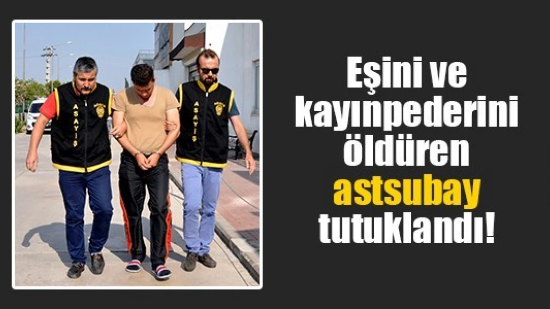 Eşini ve kayınpederini öldüren astsubay tutuklandı!