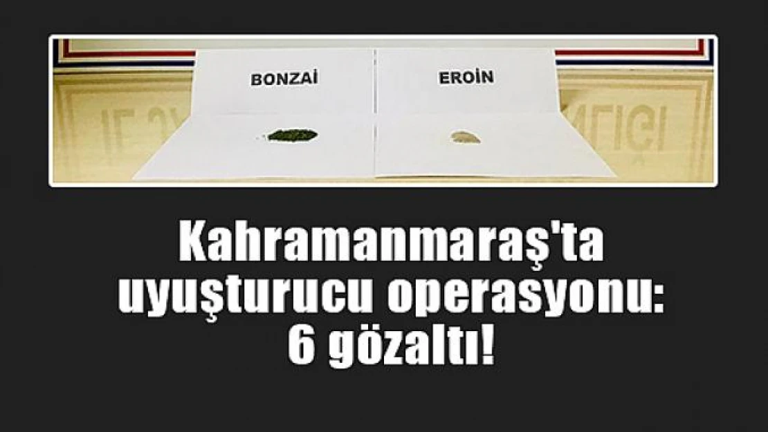 Kahramanmaraş'ta uyuşturucu operasyonu: 6 gözaltı!