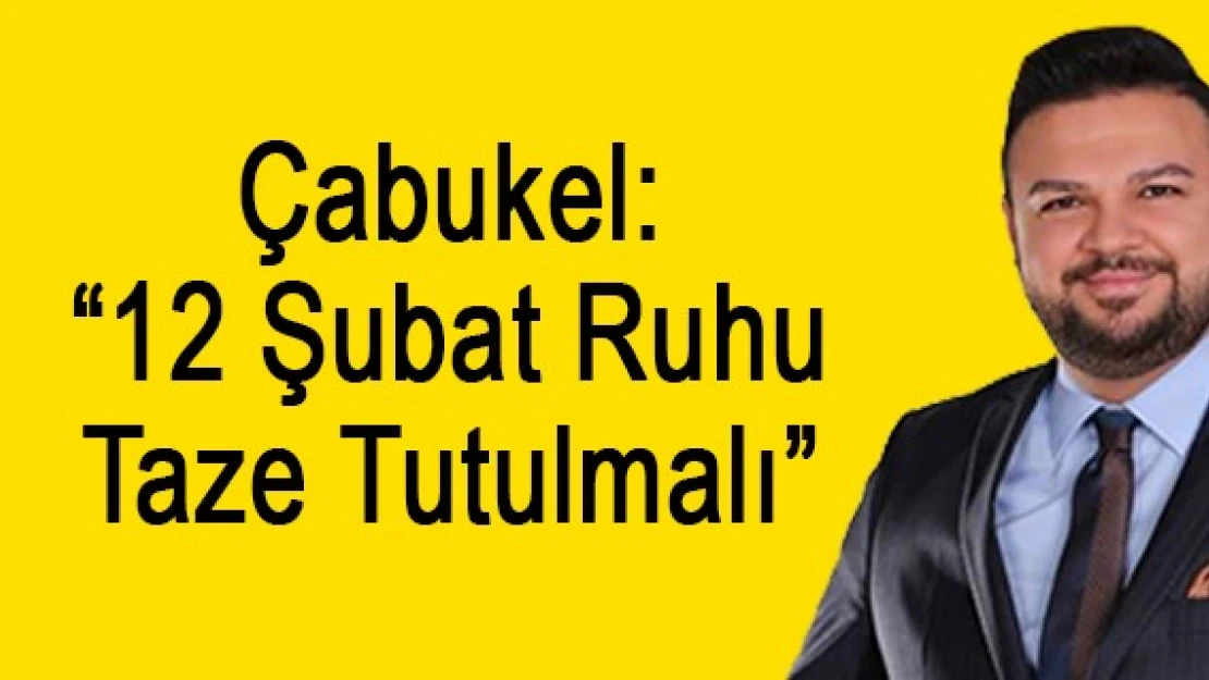 Çabukel: '12 Şubat Ruhu Taze Tutulmalı'