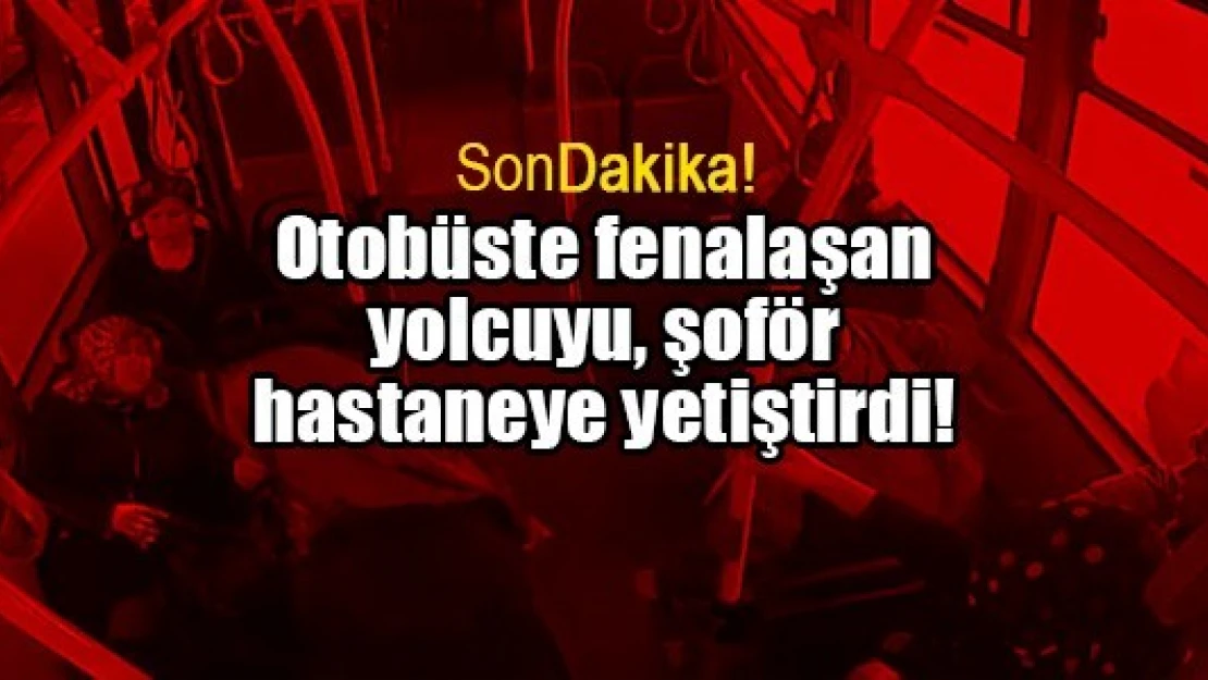 Otobüste fenalaşan yolcuyu, şoför hastaneye yetiştirdi!