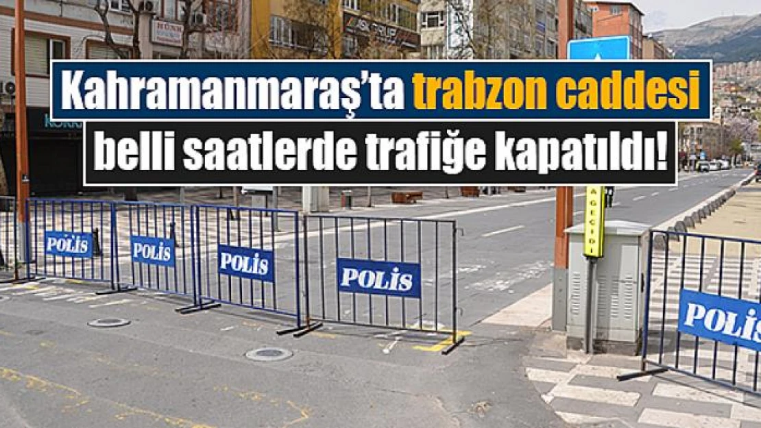 Kahramanmaraş'ta trabzon caddesi belli saatlerde trafiğe kapatıldı!