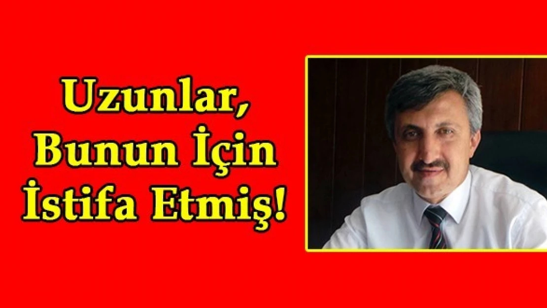 Uzunlar, Bunun İçin İstifa Etmiş!