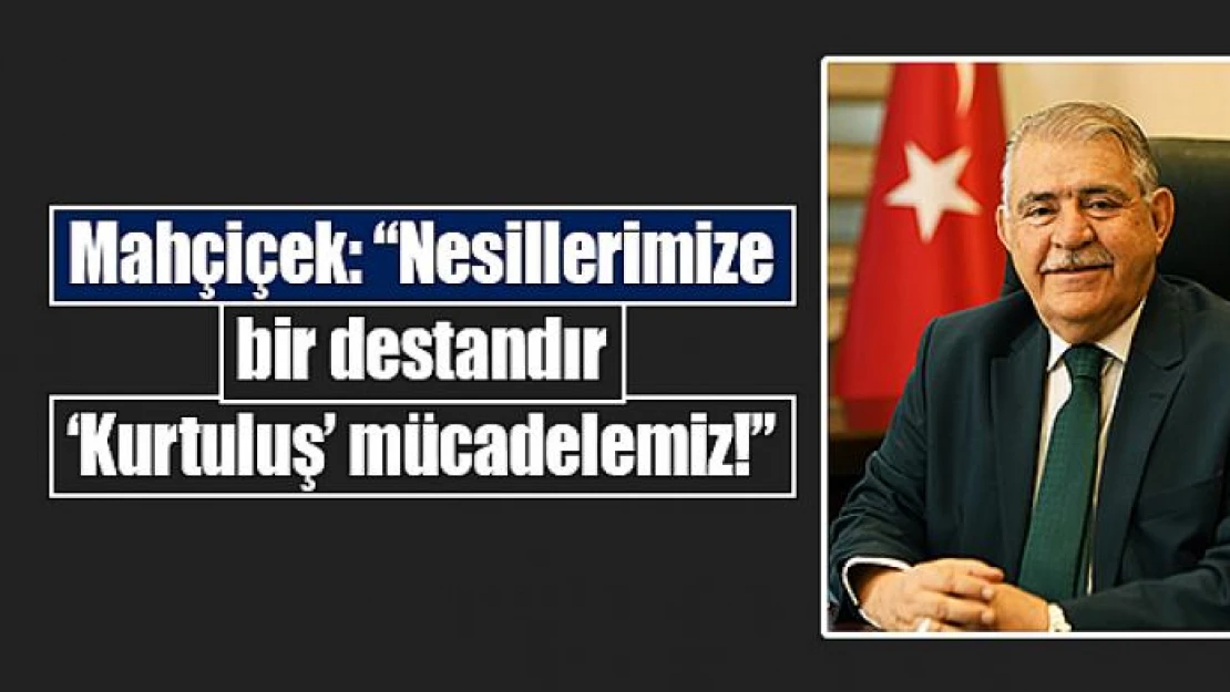 Mahçiçek: 'Nesillerimize bir destandır 'Kurtuluş' mücadelemiz!'