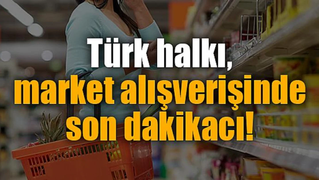 Türk halkı, market alışverişinde son dakikacı