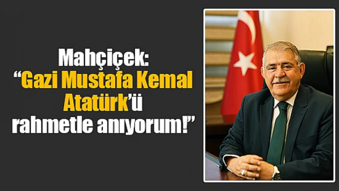 Mahçiçek: 'Gazi Mustafa Kemal Atatürk'ü rahmetle anıyorum!'