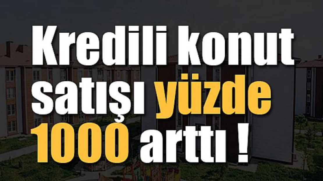 Kredili konut satışı yüzde 1000 arttı