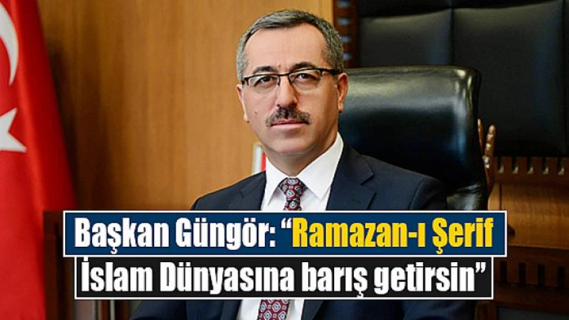 Başkan Güngör: 'Ramazan-ı Şerif İslam Dünyasına barış getirsin'