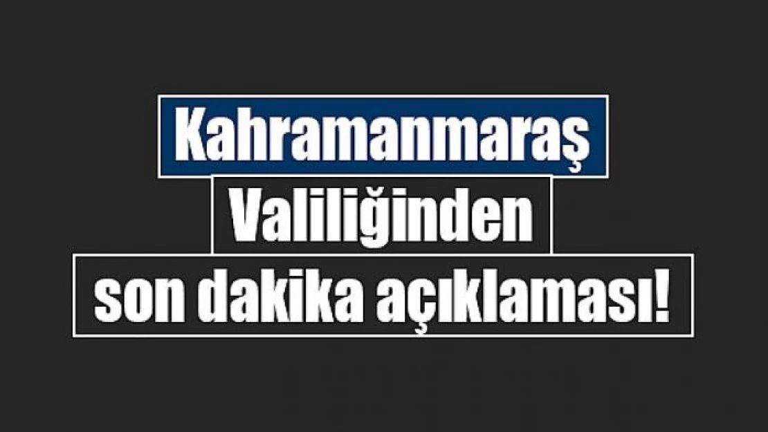 Kahramanmaraş Valiliğinden son dakika açıklaması!