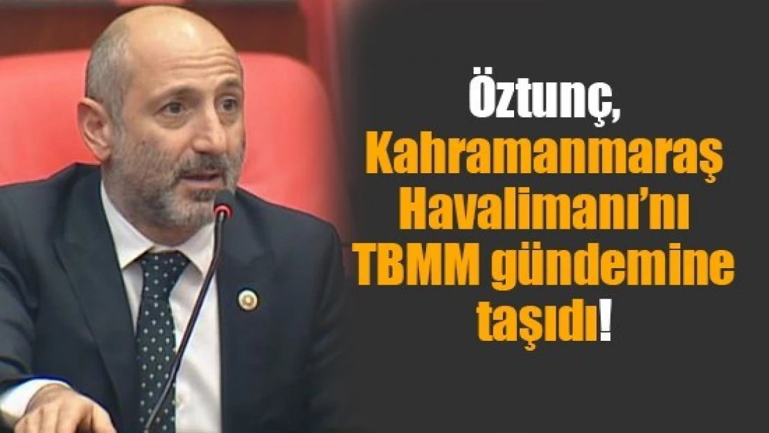 Öztunç, Kahramanmaraş Havalimanı'nı TBMM gündemine taşıdı!