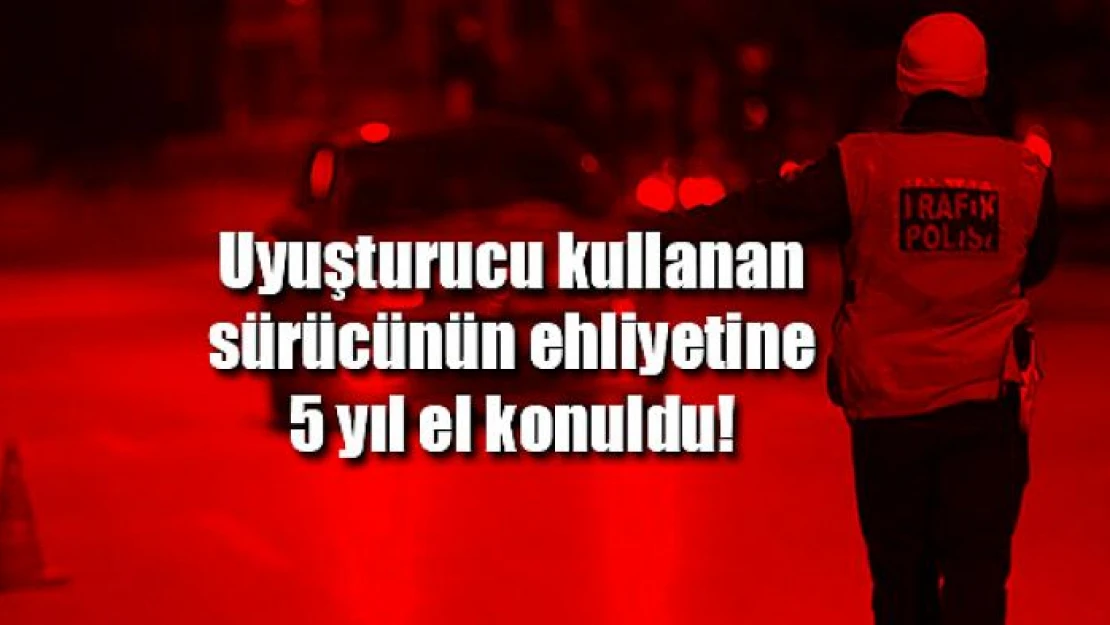 Uyuşturucu kullanan sürücünün ehliyetine 5 yıl el konuldu!