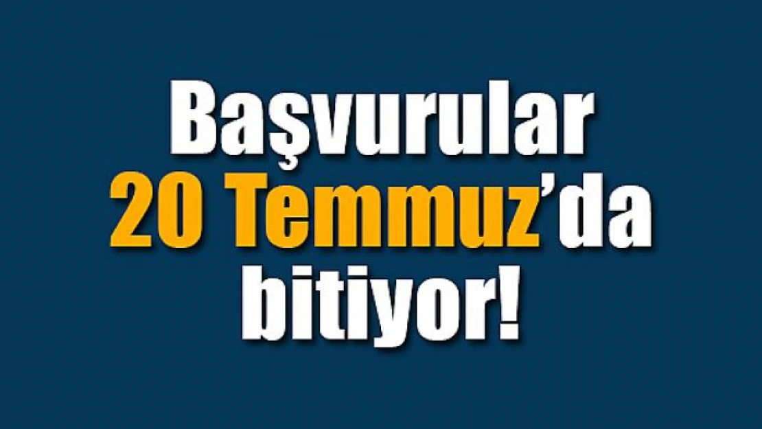 Başvurular 20 Temmuz'da bitiyor