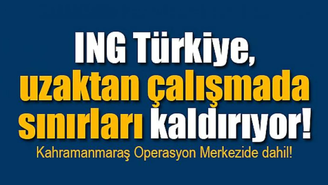 ING Türkiye, uzaktan çalışmada sınırları kaldırıyor