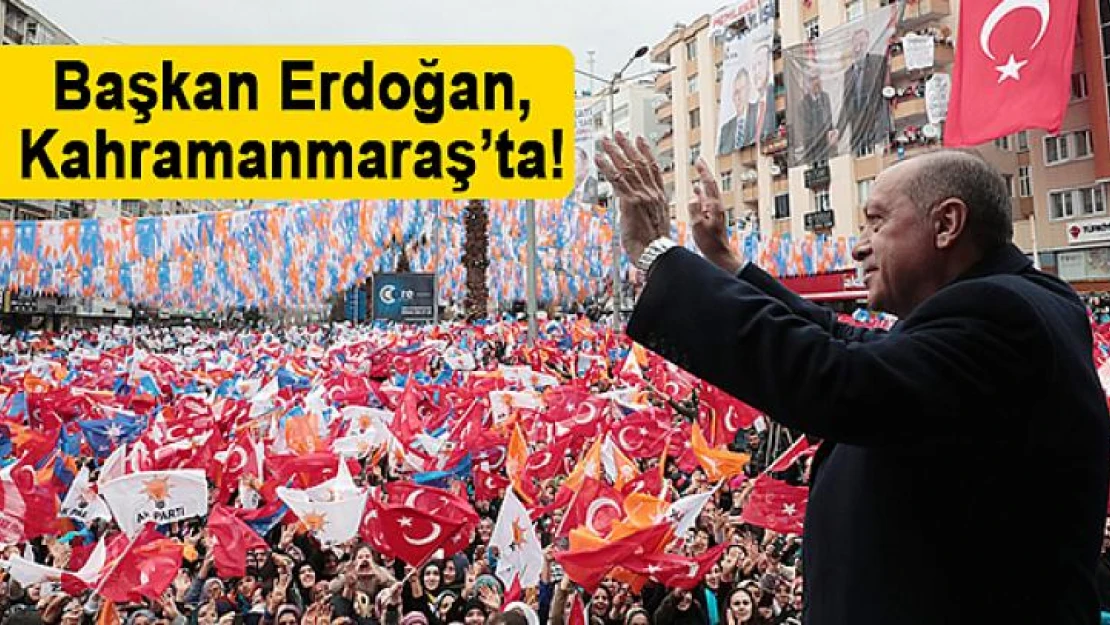 Başkan Erdoğan, Kahramanmaraş'ta!