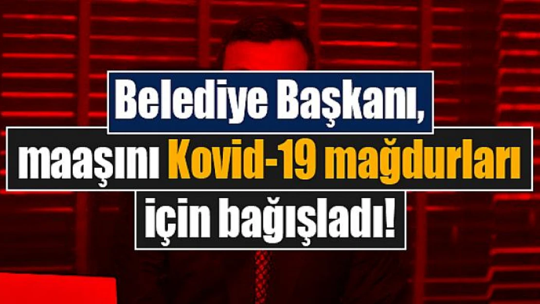 Belediye Başkanı, maaşını Kovid-19 mağdurları için bağışladı!