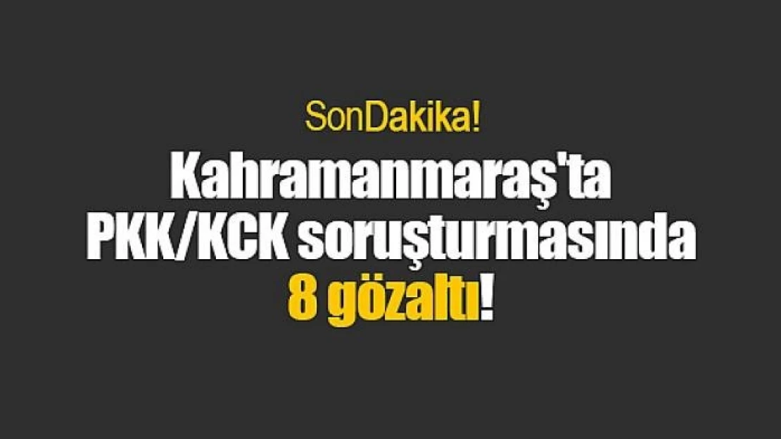 Kahramanmaraş'ta PKK/KCK soruşturmasında 8 gözaltı!