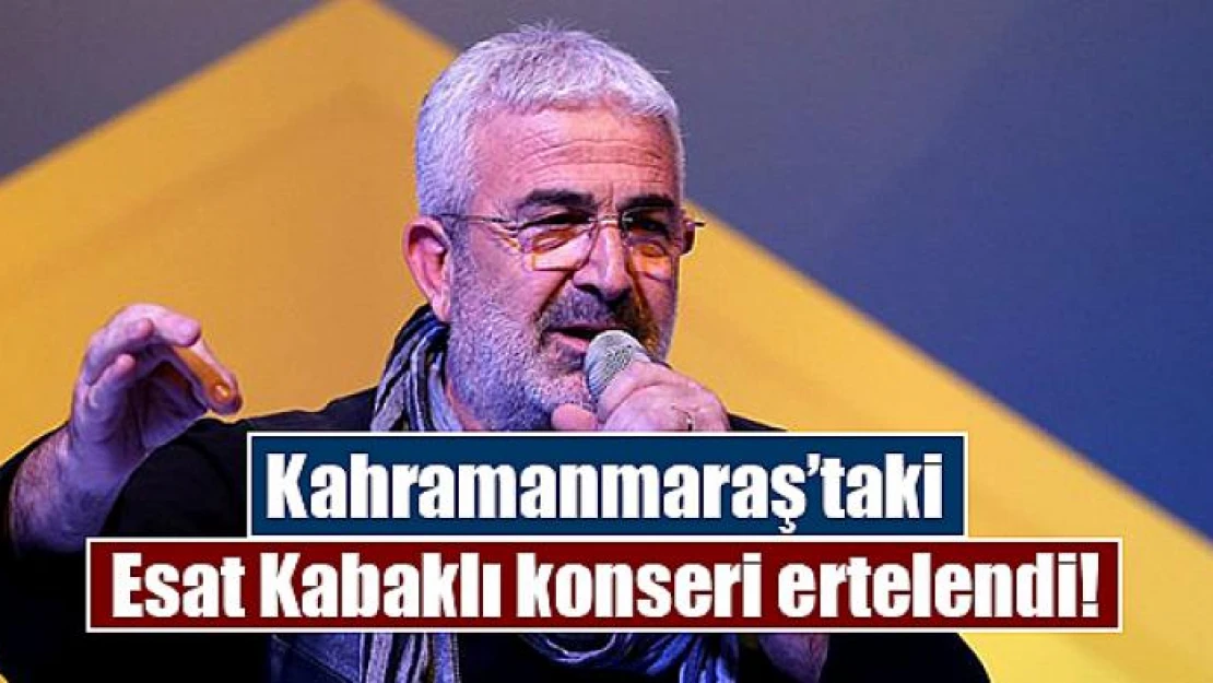 Kahramanmaraş'taki Esat Kabaklı konseri ertelendi!