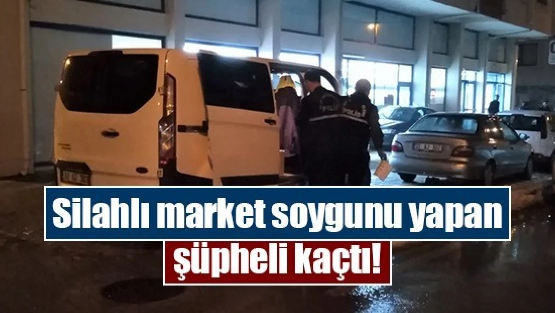 Silahlı market soygunu yapan şüpheli kaçtı!