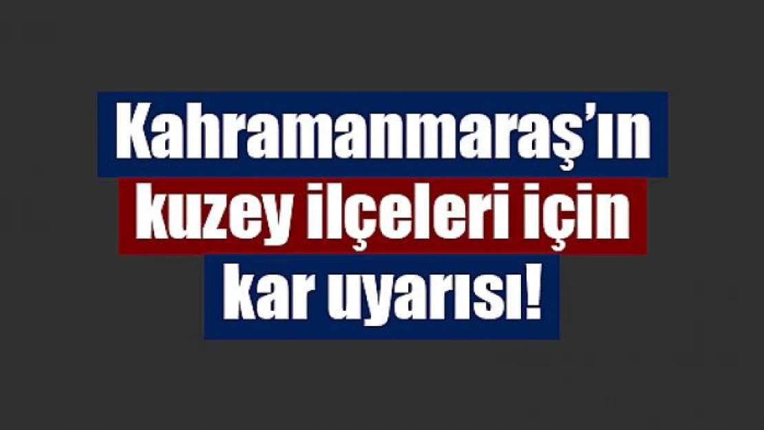 Kahramanmaraş'ın kuzey ilçeleri için kar uyarısı!