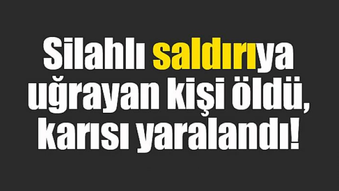 Silahlı saldırıya uğrayan kişi öldü, karısı yaralandı