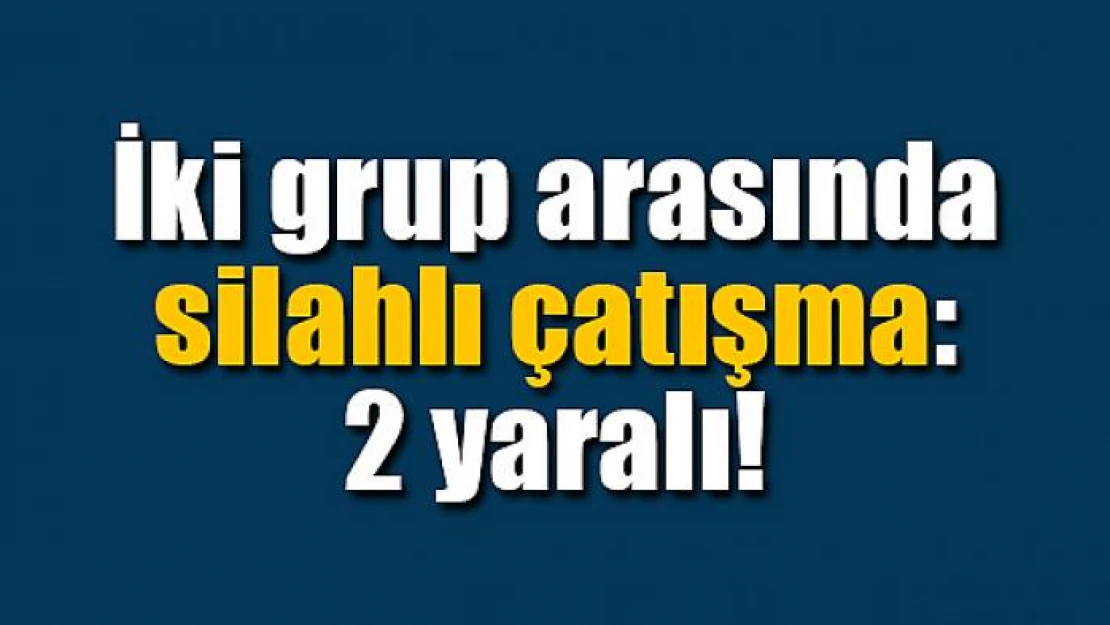 İki grup arasında silahlı çatışma: 2 yaralı