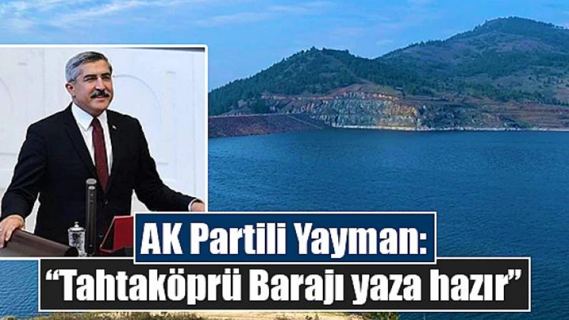 AK Partili Yayman: 'Tahtaköprü Barajı yaza hazır'