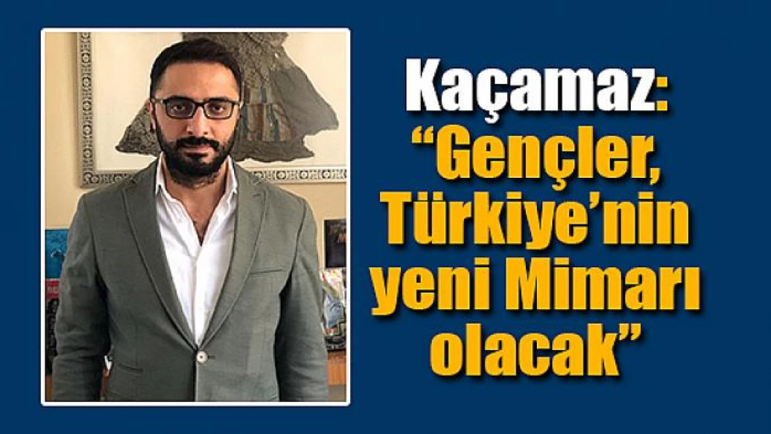 Kaçamaz: 'Gençler, Türkiye'nin yeni Mimarı olacak'