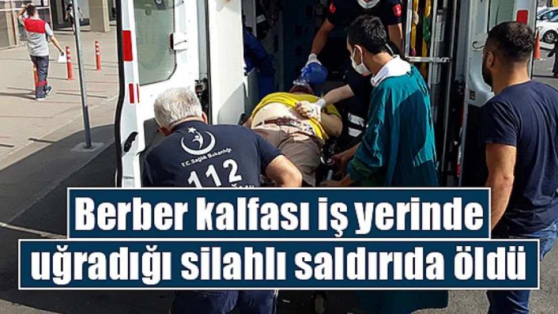 Berber kalfası iş yerinde uğradığı silahlı saldırıda öldü