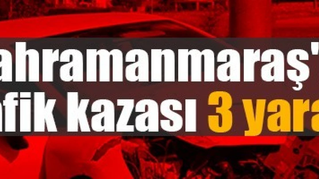 Kahramanmaraş'ta trafik kazası: 3 yaralı!