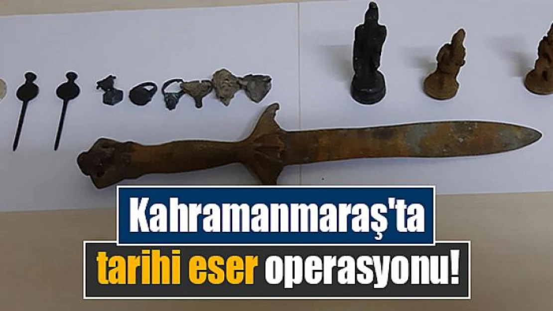 Kahramanmaraş'ta tarihi eser operasyonu!