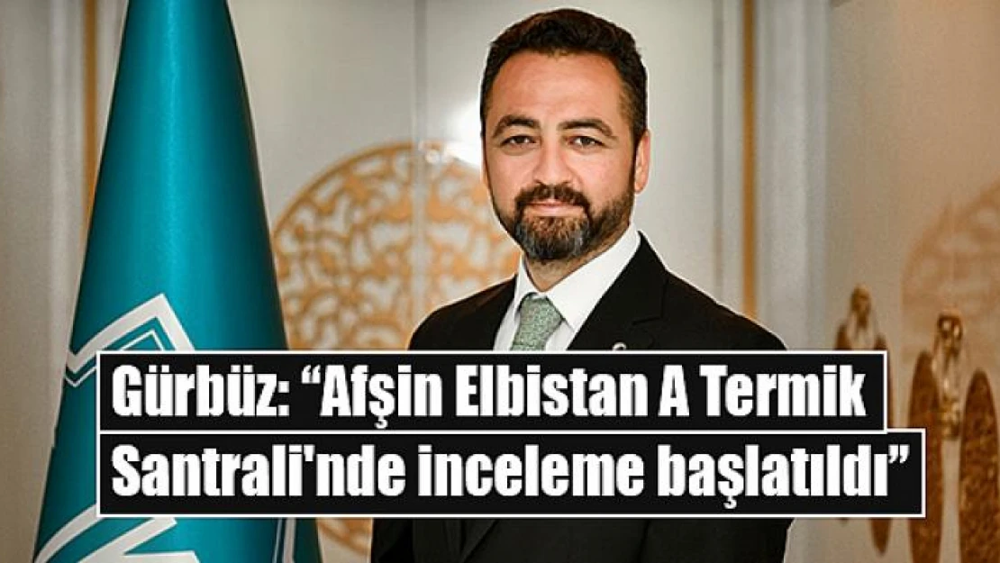 Gürbüz: 'Afşin Elbistan A Termik Santrali'nde inceleme başlatıldı'