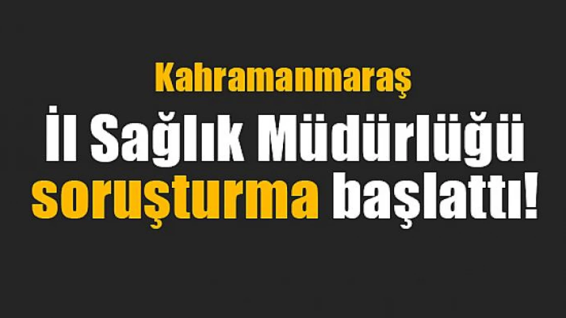 İl Sağlık Müdürlüğü soruşturma başlattı