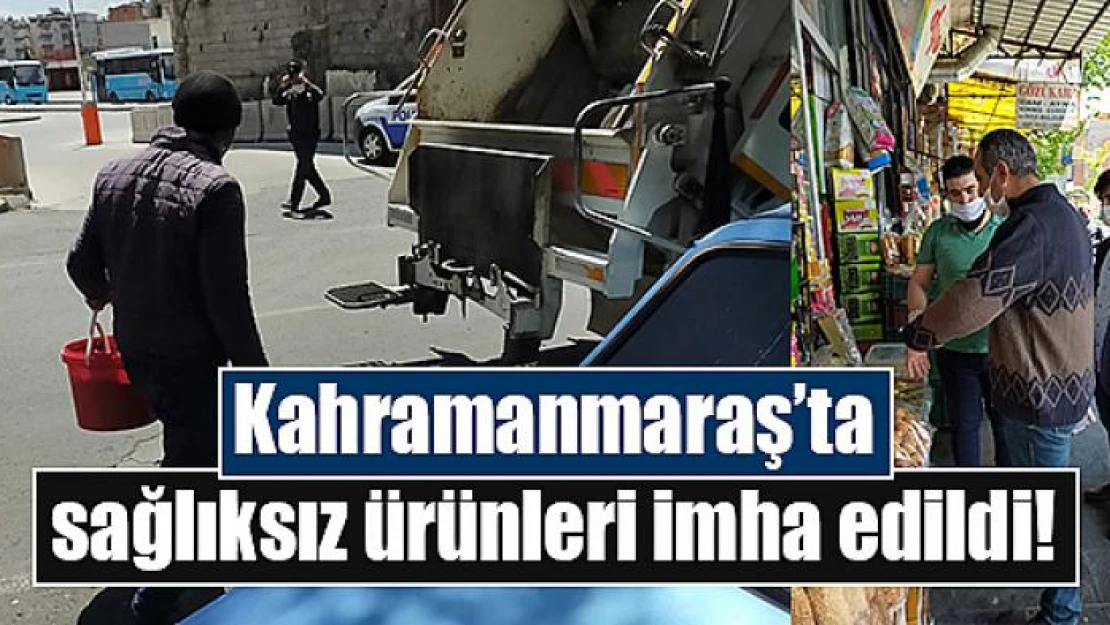 Kahramanmaraş'ta sağlıksız ürünleri imha edildi