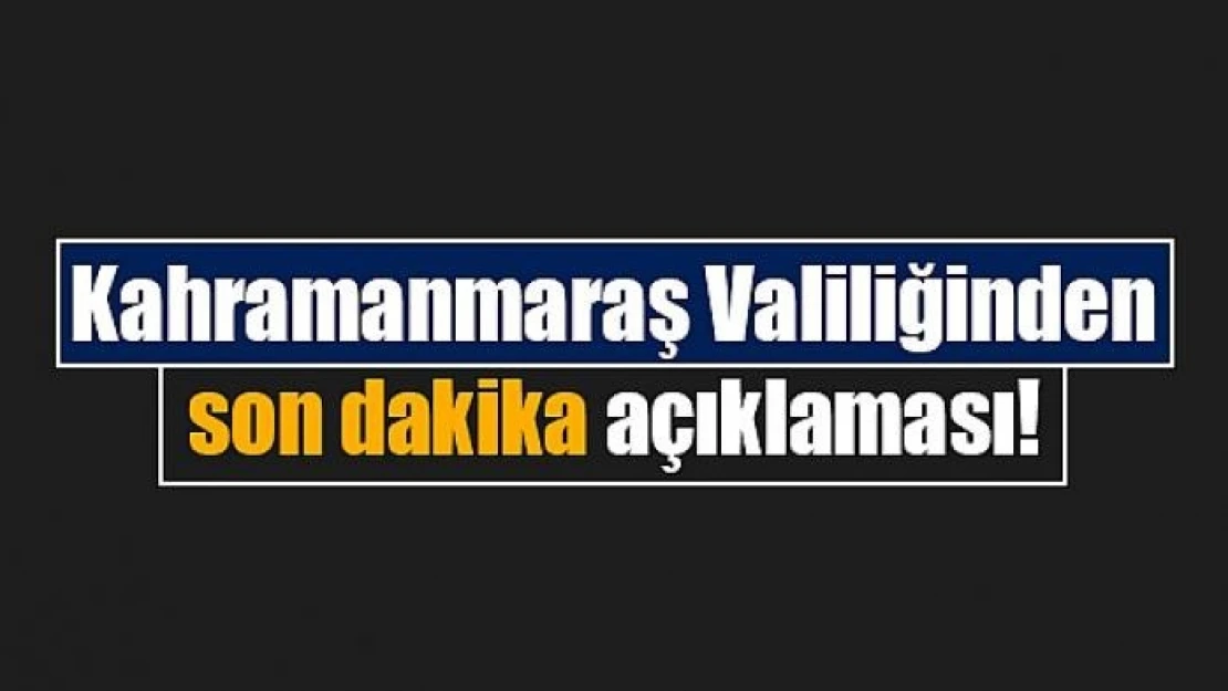 Kahramanmaraş Valiliğinden son dakika açıklaması!