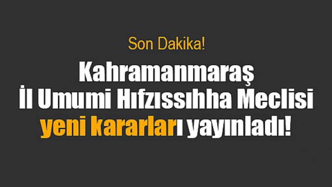 Kahramanmaraş İl Umumi Hıfzıssıhha Meclisi yeni kararları yayınladı!