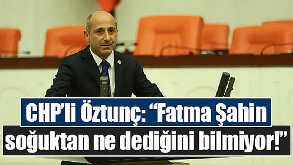 CHP'li Öztunç: 'Fatma Şahin soğuktan ne dediğini bilmiyor!'